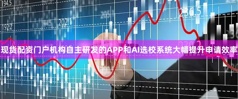 现货配资门户机构自主研发的APP和AI选校系统大幅提升申请效率