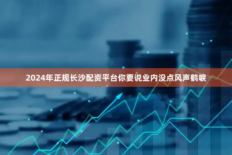 2024年正规长沙配资平台你要说业内没点风声鹤唳