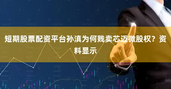 短期股票配资平台孙滇为何贱卖芯迈微股权？资料显示
