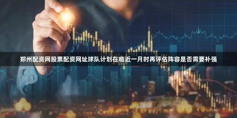 郑州配资网股票配资网址球队计划在临近一月时再评估阵容是否需要补强