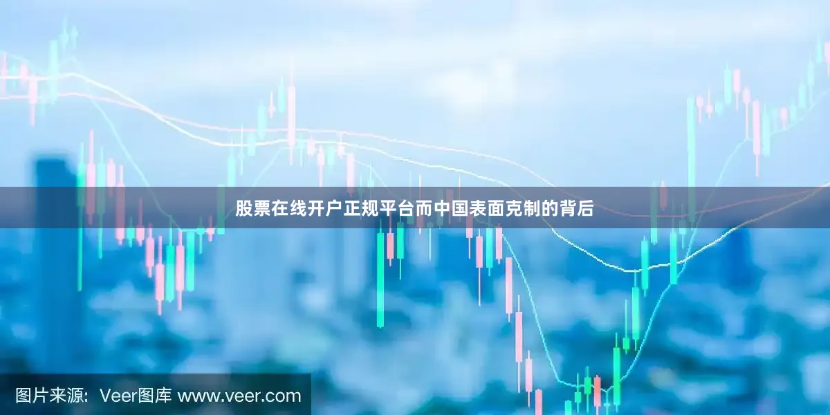 股票在线开户正规平台而中国表面克制的背后