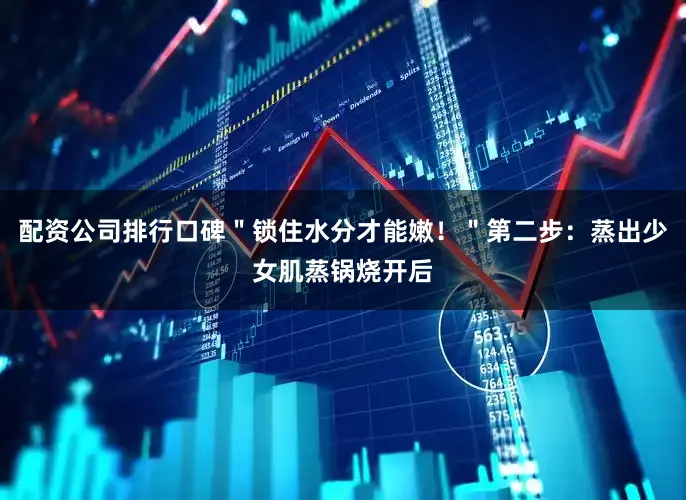 配资公司排行口碑＂锁住水分才能嫩！＂第二步：蒸出少女肌蒸锅烧开后