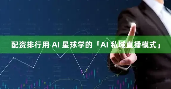 配资排行用 AI 星球学的「AI 私域直播模式」