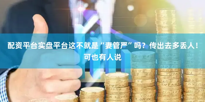 配资平台实盘平台这不就是“妻管严”吗？传出去多丢人！可也有人说