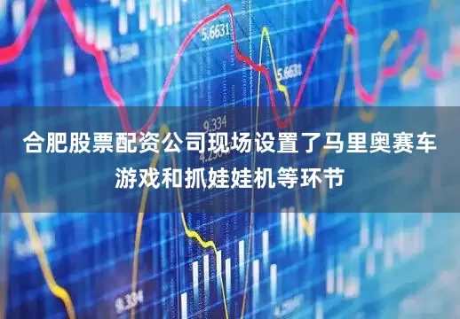 合肥股票配资公司现场设置了马里奥赛车游戏和抓娃娃机等环节
