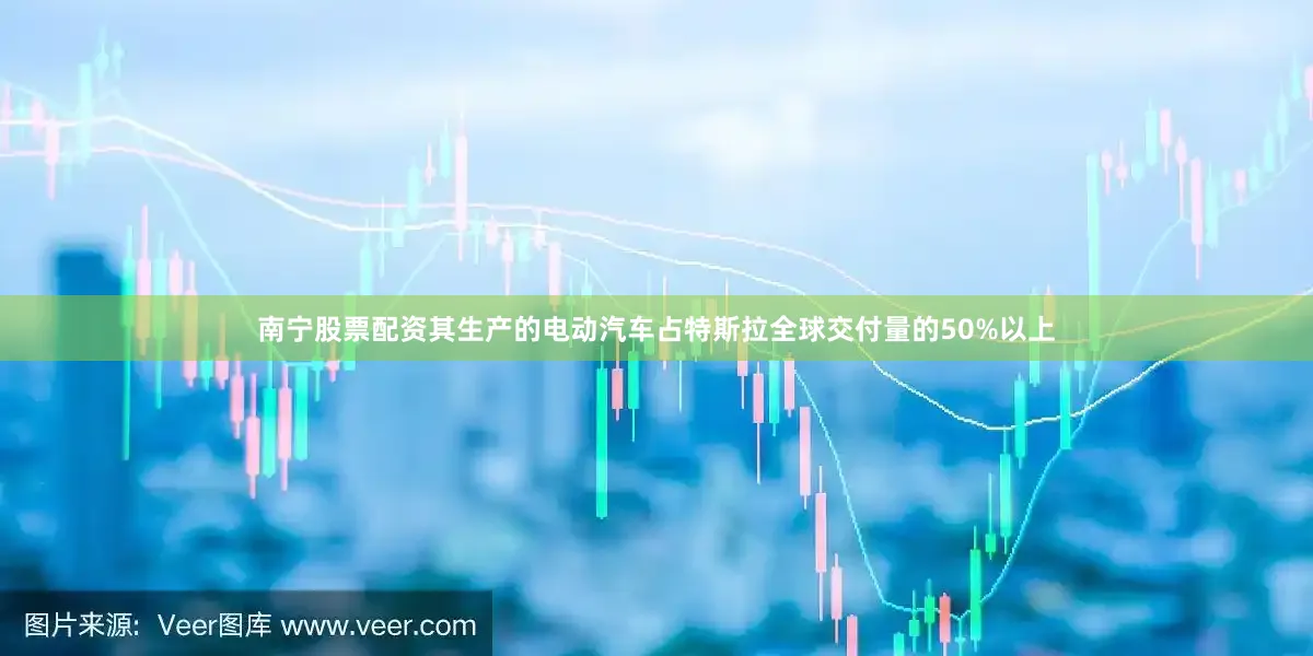 南宁股票配资其生产的电动汽车占特斯拉全球交付量的50%以上