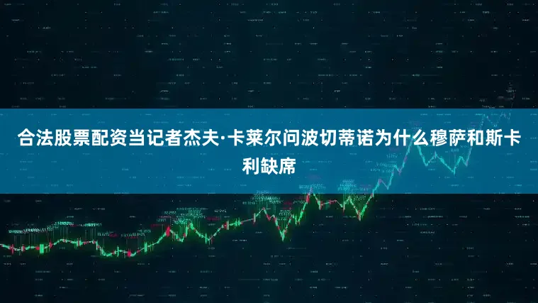 合法股票配资当记者杰夫·卡莱尔问波切蒂诺为什么穆萨和斯卡利缺席