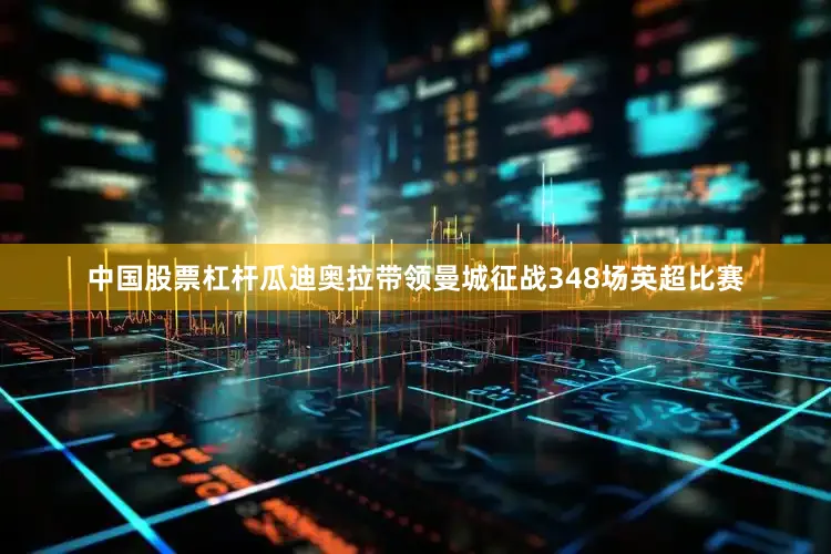 中国股票杠杆瓜迪奥拉带领曼城征战348场英超比赛