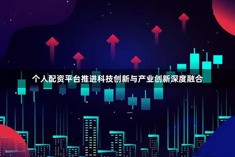 个人配资平台推进科技创新与产业创新深度融合