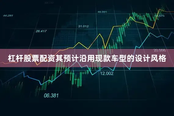 杠杆股票配资其预计沿用现款车型的设计风格