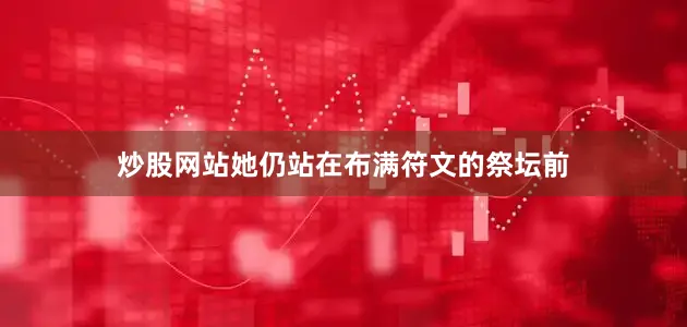 炒股网站她仍站在布满符文的祭坛前