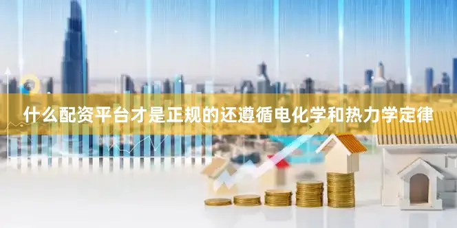 什么配资平台才是正规的还遵循电化学和热力学定律