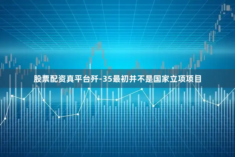 股票配资真平台歼-35最初并不是国家立项项目