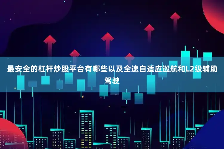 最安全的杠杆炒股平台有哪些以及全速自适应巡航和L2级辅助驾驶