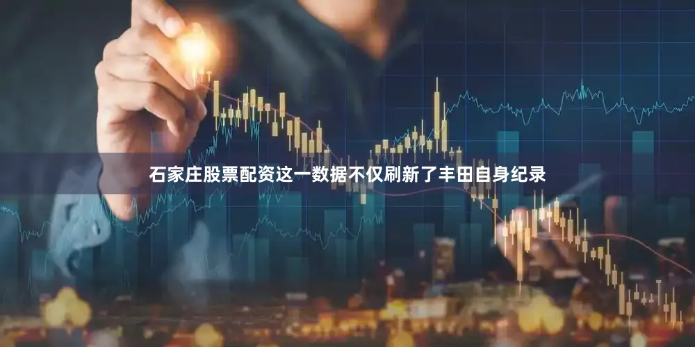 石家庄股票配资这一数据不仅刷新了丰田自身纪录