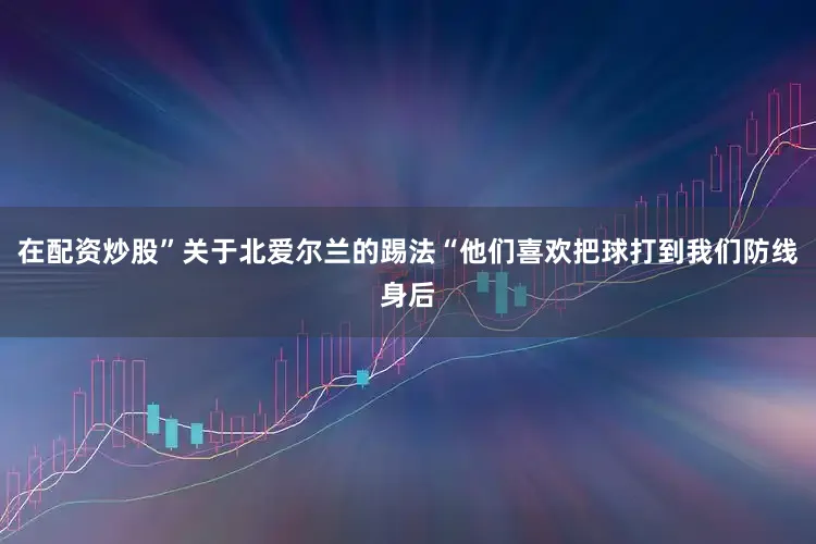 在配资炒股”关于北爱尔兰的踢法“他们喜欢把球打到我们防线身后