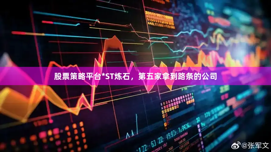 股票策略平台*ST炼石,第五家拿到路条的公司