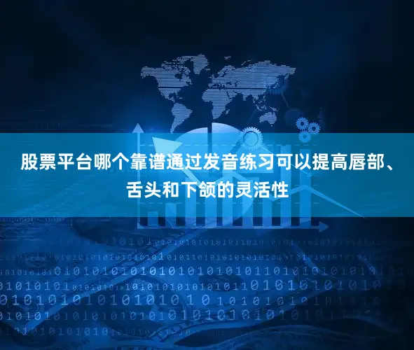 股票平台哪个靠谱通过发音练习可以提高唇部、舌头和下颌的灵活性