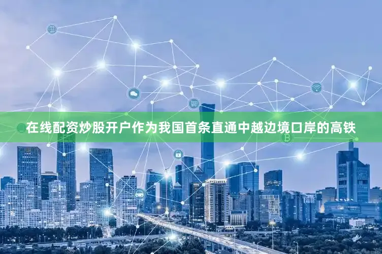 在线配资炒股开户作为我国首条直通中越边境口岸的高铁