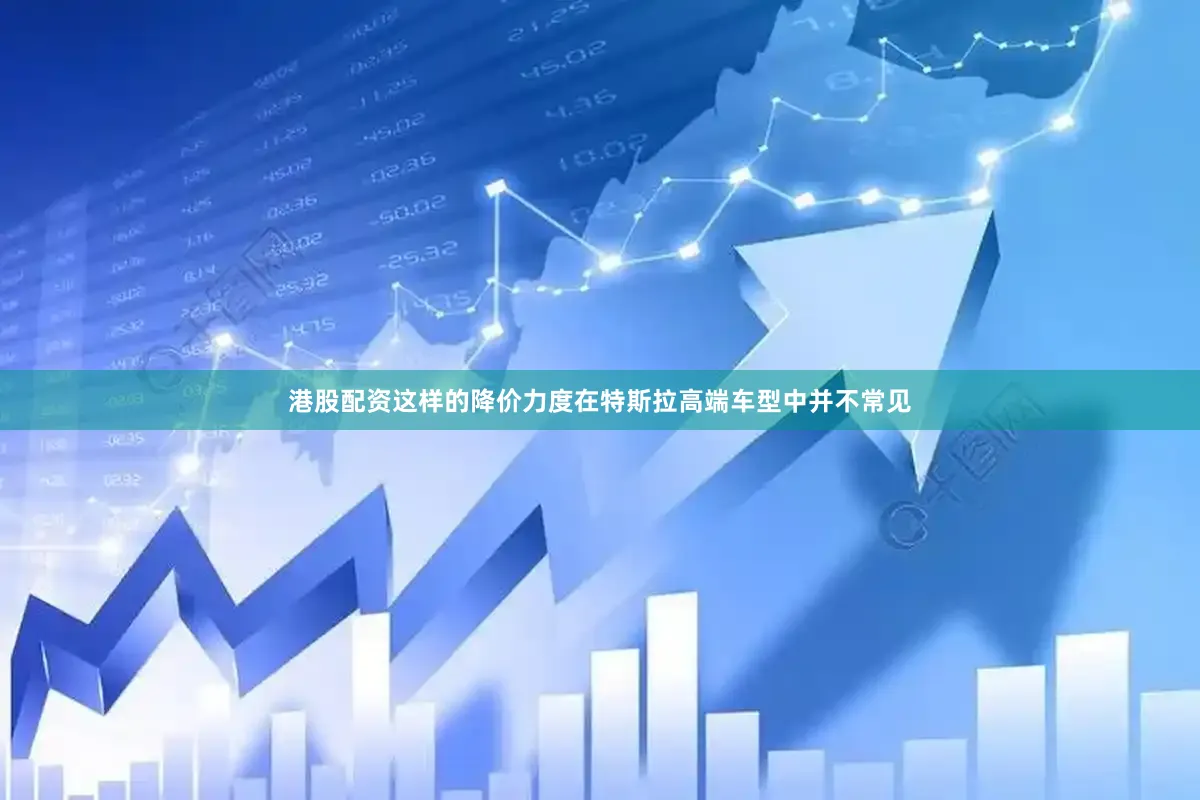 港股配资这样的降价力度在特斯拉高端车型中并不常见