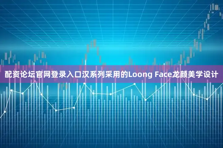 配资论坛官网登录入口汉系列采用的Loong Face龙颜美学设计